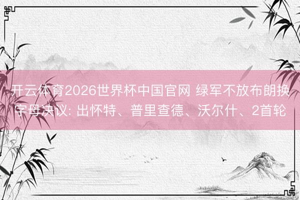 开云体育2026世界杯中国官网 绿军不放布朗换字母决议: 出怀特、普里查德、沃尔什、2首轮
