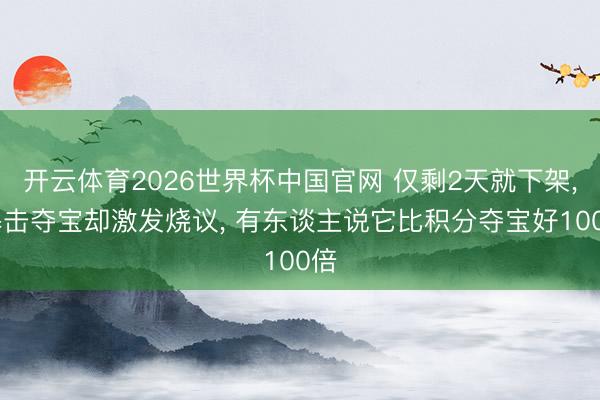 开云体育2026世界杯中国官网 仅剩2天就下架， 暴击夺宝却激发烧议， 有东谈主说它比积分夺宝好100倍