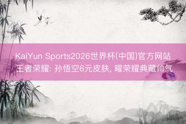 KaiYun Sports2026世界杯(中国)官方网站 王者荣耀: 孙悟空6元皮肤， 曜荣耀典藏帅气