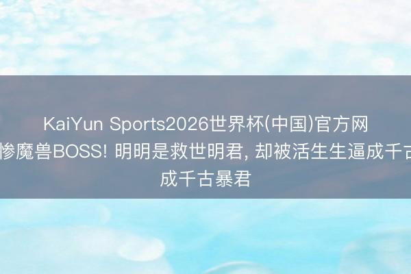 KaiYun Sports2026世界杯(中国)官方网站 最惨魔兽BOSS! 明明是救世明君， 却被活生生逼成千古暴君