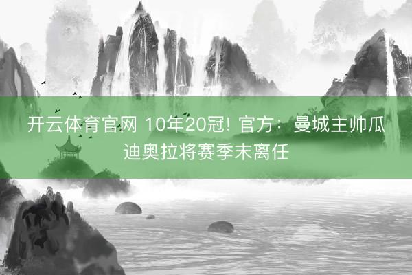 开云体育官网 10年20冠! 官方：曼城主帅瓜迪奥拉将赛季末离任