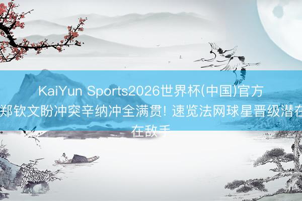 KaiYun Sports2026世界杯(中国)官方网站 郑钦文盼冲突辛纳冲全满贯! 速览法网球星晋级潜在敌手