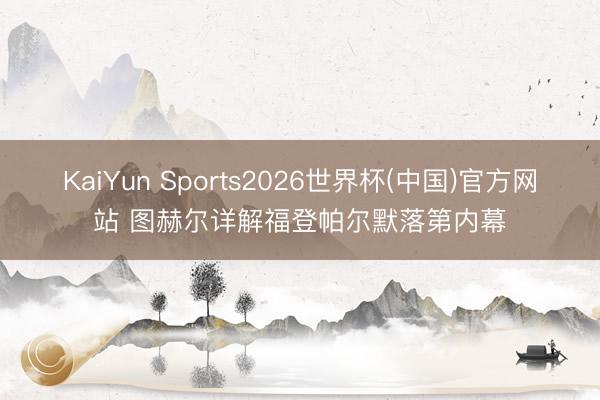 KaiYun Sports2026世界杯(中国)官方网站 图赫尔详解福登帕尔默落第内幕