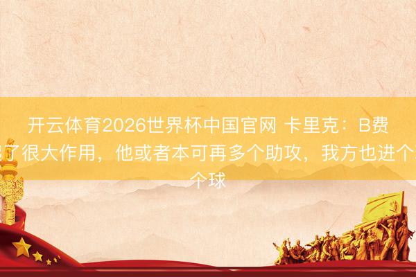 开云体育2026世界杯中国官网 卡里克：B费起了很大作用，他或者本可再多个助攻，我方也进个球