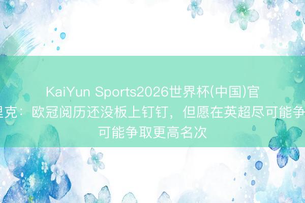 KaiYun Sports2026世界杯(中国)官方网站 卡里克:欧冠阅历还没板上钉钉,但愿在英超尽可能争取更高名次