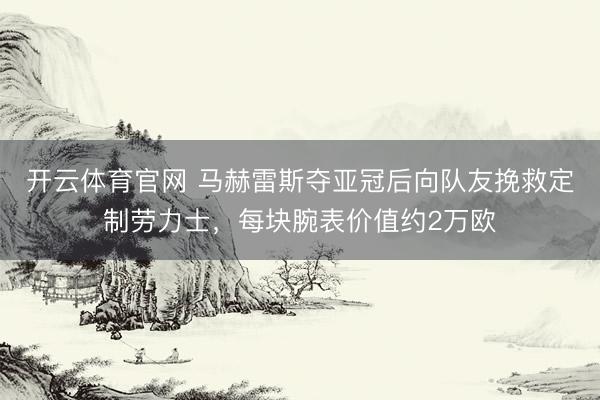 开云体育官网 马赫雷斯夺亚冠后向队友挽救定制劳力士,每块腕表价值约2万欧