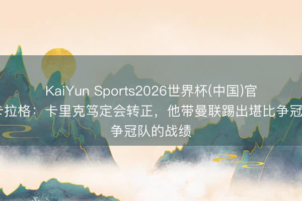 KaiYun Sports2026世界杯(中国)官方网站 卡拉格：卡里克笃定会转正，他带曼联踢出堪比争冠队的战绩