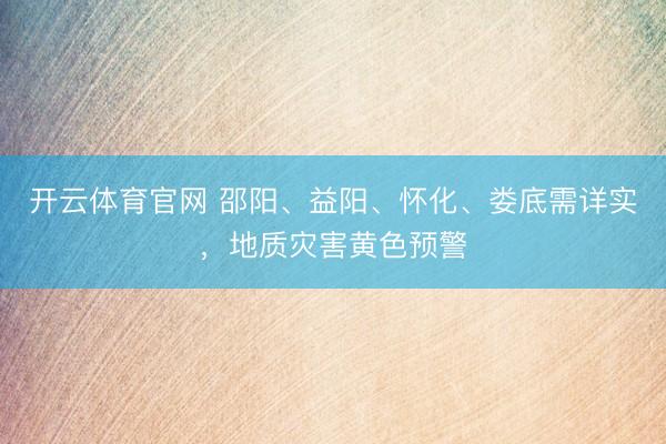 开云体育官网 邵阳、益阳、怀化、娄底需详实，地质灾害黄色预警