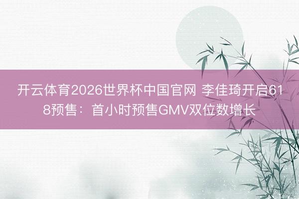 开云体育2026世界杯中国官网 李佳琦开启618预售：首小时预售GMV双位数增长