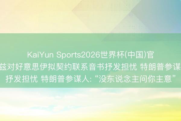 KaiYun Sports2026世界杯(中国)官方网站 好意思研究员克鲁兹对好意思伊拟契约联系音书抒发担忧 特朗普参谋人: “没东说念主问你主意”