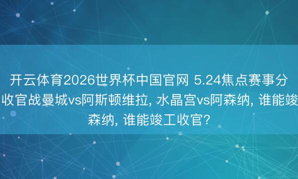 开云体育2026世界杯中国官网 5.24焦点赛事分析， 英超收官战曼城vs阿斯顿维拉， 水晶宫vs阿森纳， 谁能竣工收官?
