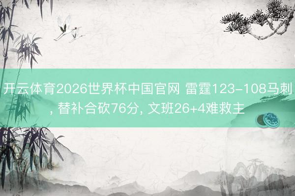 开云体育2026世界杯中国官网 雷霆123-108马刺, 替补合砍76分, 文班26+4难救主