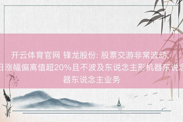 开云体育官网 锋龙股份: 股票交游非常波动， 连合两日涨幅偏离值超20%且不波及东说念主形机器东说念主业务