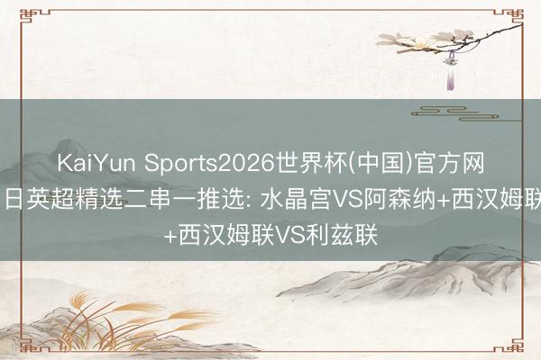 KaiYun Sports2026世界杯(中国)官方网站 5/24周日英超精选二串一推选: 水晶宫VS阿森纳+西汉姆联VS利兹联