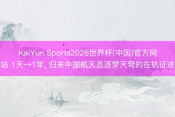 KaiYun Sports2026世界杯(中国)官方网站 1天→1年， 归来中国航天员逐梦天穹的在轨征途
