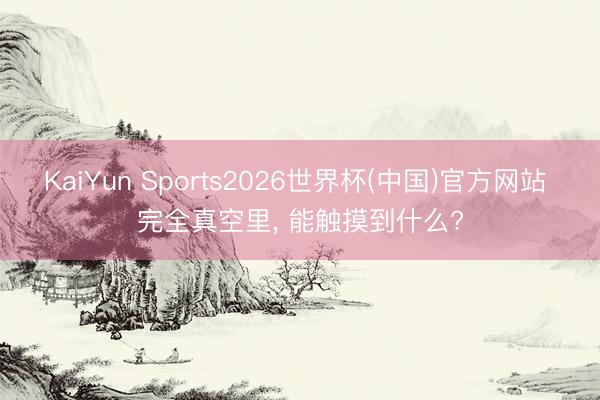 KaiYun Sports2026世界杯(中国)官方网站 完全真空里, 能触摸到什么?