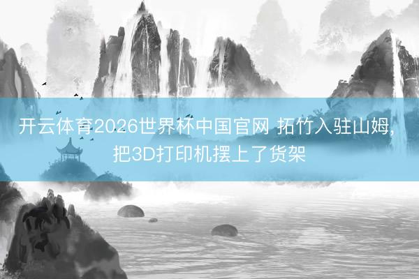 开云体育2026世界杯中国官网 拓竹入驻山姆， 把3D打印机摆上了货架