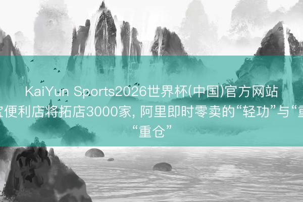 KaiYun Sports2026世界杯(中国)官方网站 淘宝便利店将拓店3000家， 阿里即时零卖的“轻功”与“重仓”