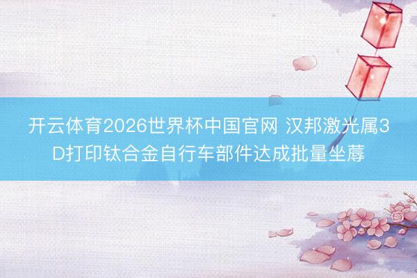 开云体育2026世界杯中国官网 汉邦激光属3D打印钛合金自行车部件达成批量坐蓐