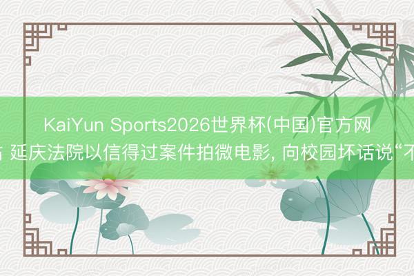 KaiYun Sports2026世界杯(中国)官方网站 延庆法院以信得过案件拍微电影， 向校园坏话说“不”