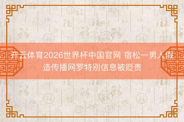 开云体育2026世界杯中国官网 宿松一男人假造传播网罗特别信息被贬责