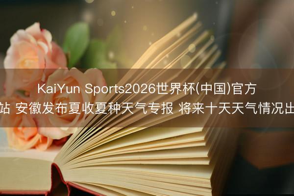 KaiYun Sports2026世界杯(中国)官方网站 安徽发布夏收夏种天气专报 将来十天天气情况出炉