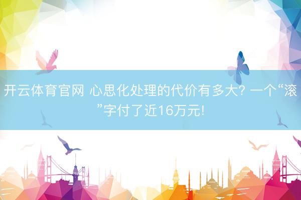 开云体育官网 心思化处理的代价有多大? 一个“滚”字付了近16万元!