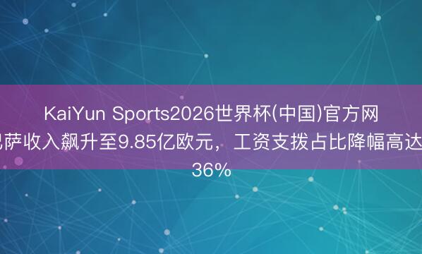 KaiYun Sports2026世界杯(中国)官方网站 巴萨收入飙升至9.85亿欧元，工资支拨占比降幅高达36%