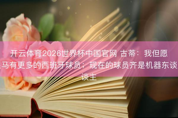 开云体育2026世界杯中国官网 古蒂：我但愿皇马有更多的西班牙球员；现在的球员齐是机器东谈主
