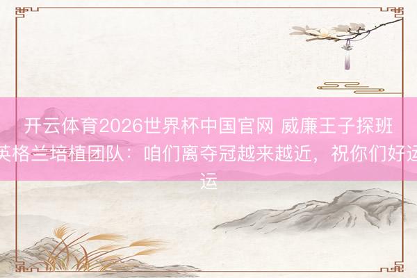 开云体育2026世界杯中国官网 威廉王子探班英格兰培植团队:咱们离夺冠越来越近,祝你们好运
