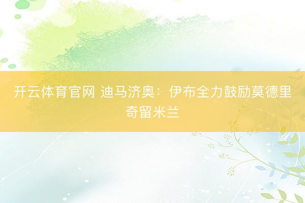 开云体育官网 迪马济奥：伊布全力鼓励莫德里奇留米兰