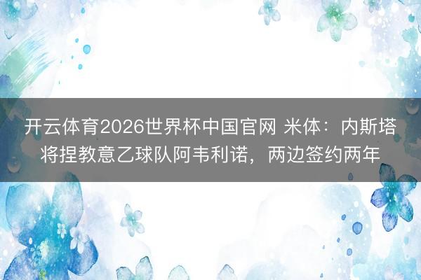 开云体育2026世界杯中国官网 米体：内斯塔将捏教意乙球队阿韦利诺，两边签约两年