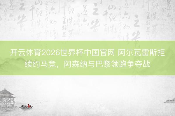 开云体育2026世界杯中国官网 阿尔瓦雷斯拒续约马竞，阿森纳与巴黎领跑争夺战