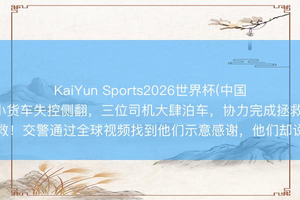 KaiYun Sports2026世界杯(中国)官方网站 宁波高速上一小货车失控侧翻，三位司机大肆泊车，协力完成拯救！交警通过全球视频找到他们示意感谢，<a href=