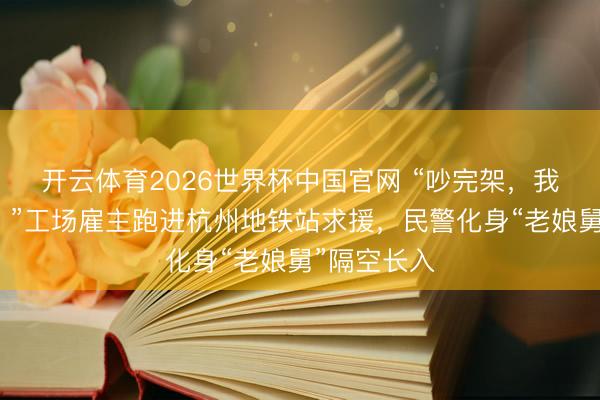 开云体育2026世界杯中国官网 “吵完架，我男儿跑了！”工场雇主跑进杭州地铁站求援，民警化身“老娘舅”隔空长入