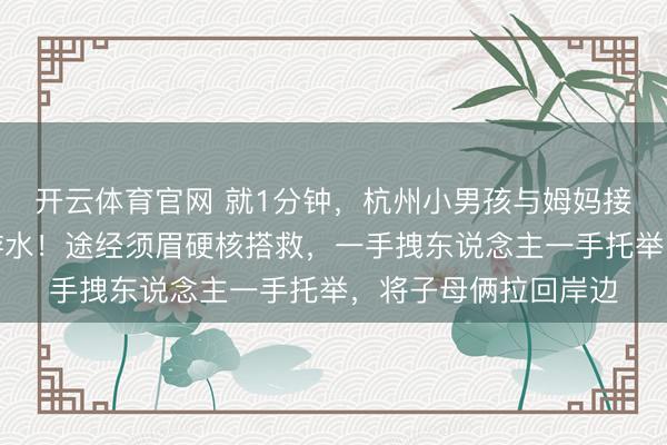开云体育官网 就1分钟，杭州小男孩与姆妈接连落水，姆妈不会游水！途经须眉硬核搭救，一手拽东说念主一手托举，将子母俩拉回岸边