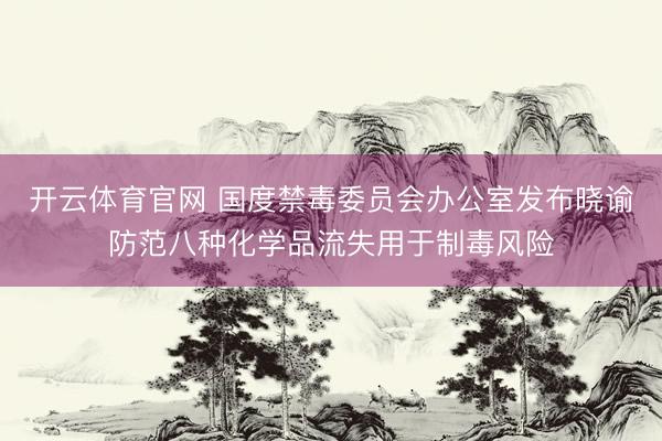 开云体育官网 国度禁毒委员会办公室发布晓谕防范八种化学品流失用于制毒风险