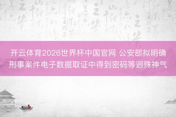 开云体育2026世界杯中国官网 公安部拟明确刑事案件电子数据取证中得到密码等迥殊神气