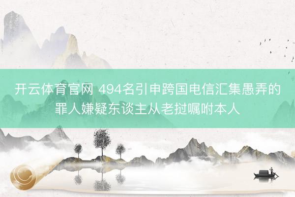 开云体育官网 494名引申跨国电信汇集愚弄的罪人嫌疑东谈主从老挝嘱咐本人