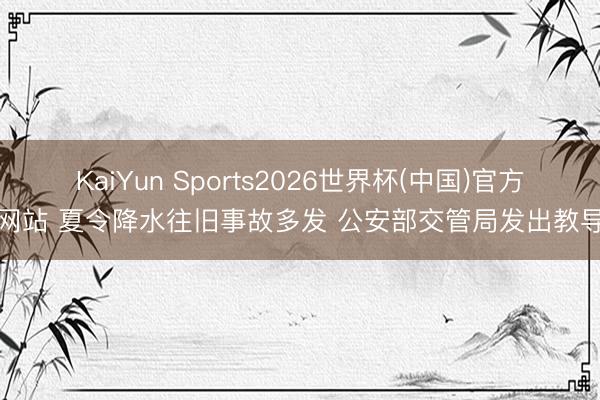 KaiYun Sports2026世界杯(中国)官方网站 夏令降水往旧事故多发 公安部交管局发出教导