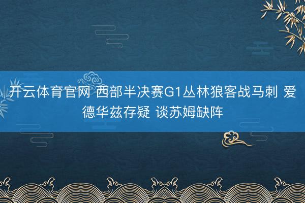 开云体育官网 西部半决赛G1丛林狼客战马刺 爱德华兹存疑 谈苏姆缺阵