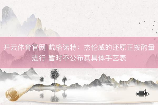 开云体育官网 戴格诺特：杰伦威的还原正按酌量进行 暂时不公布其具体手艺表