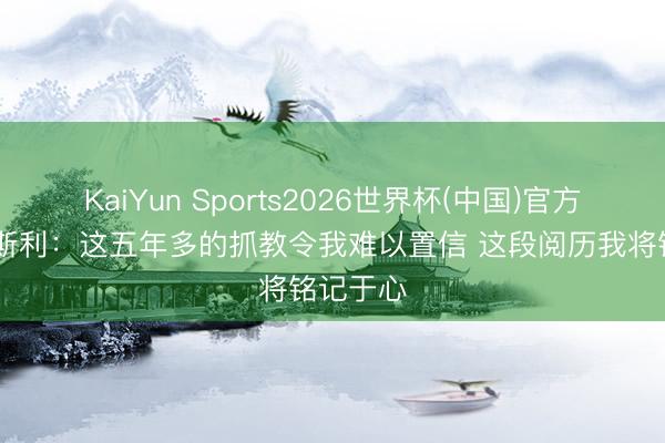 KaiYun Sports2026世界杯(中国)官方网站 莫斯利：这五年多的抓教令我难以置信 这段阅历我将铭记于心