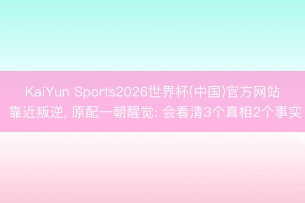 KaiYun Sports2026世界杯(中国)官方网站 靠近叛逆， 原配一朝醒觉: 会看清3个真相2个事实