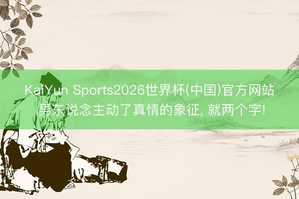 KaiYun Sports2026世界杯(中国)官方网站 男东说念主动了真情的象征， 就两个字!