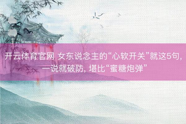 开云体育官网 女东说念主的“心软开关”就这5句， 一说就破防， 堪比“蜜糖炮弹”