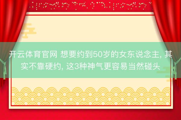 开云体育官网 想要约到50岁的女东说念主， 其实不靠硬约， 这3种神气更容易当然碰头