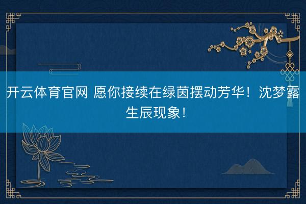 开云体育官网 愿你接续在绿茵摆动芳华！沈梦露 生辰现象！