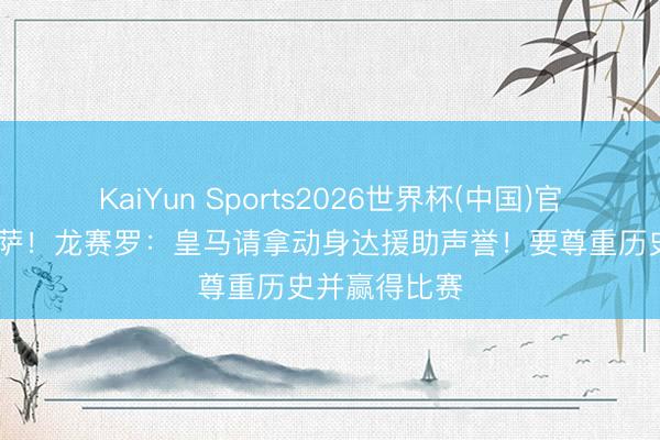 KaiYun Sports2026世界杯(中国)官方网站 战巴萨！龙赛罗：皇马请拿动身达援助声誉！要尊重历史并赢得比赛