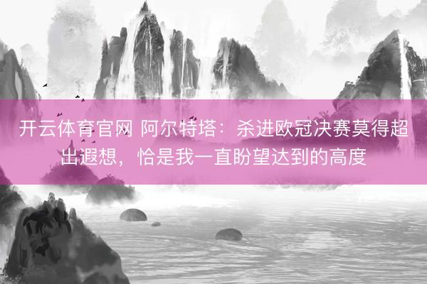 开云体育官网 阿尔特塔：杀进欧冠决赛莫得超出遐想，恰是我一直盼望达到的高度
